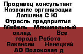 Продавец-консультант › Название организации ­ Лапшина С.Ю. › Отрасль предприятия ­ Мебель › Минимальный оклад ­ 45 000 - Все города Работа » Вакансии   . Ненецкий АО,Волоковая д.